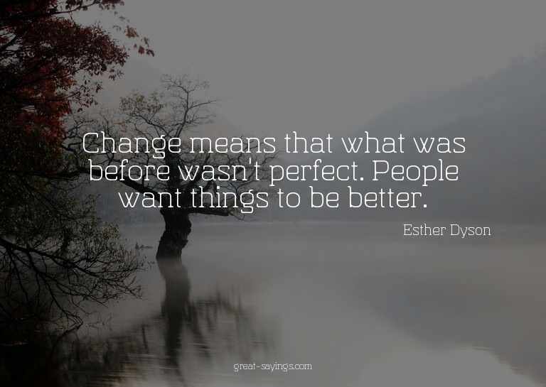 Change means that what was before wasn't perfect. Peopl