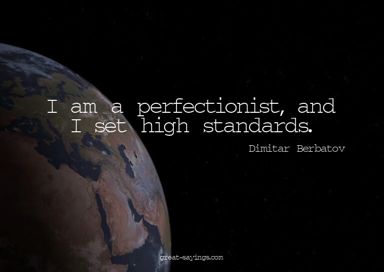 I am a perfectionist, and I set high standards.

