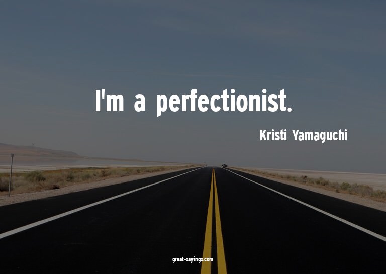 I'm a perfectionist.

