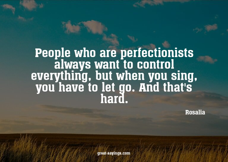People who are perfectionists always want to control ev