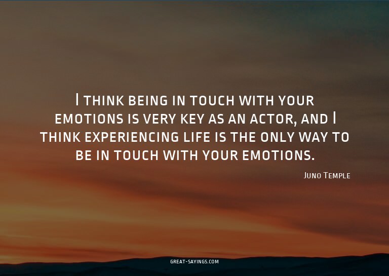 I think being in touch with your emotions is very key a