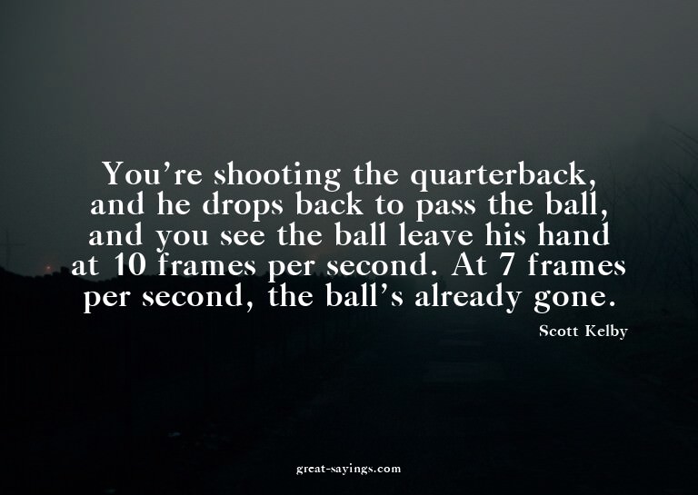 You're shooting the quarterback, and he drops back to p