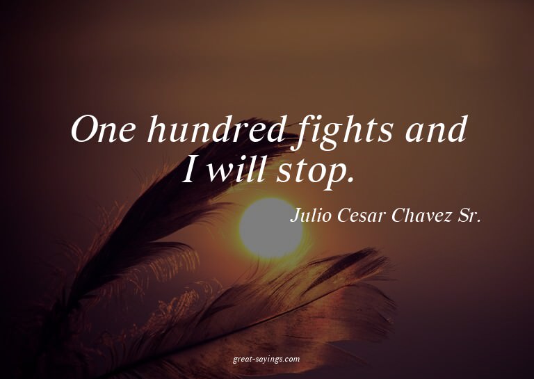 One hundred fights and I will stop.

