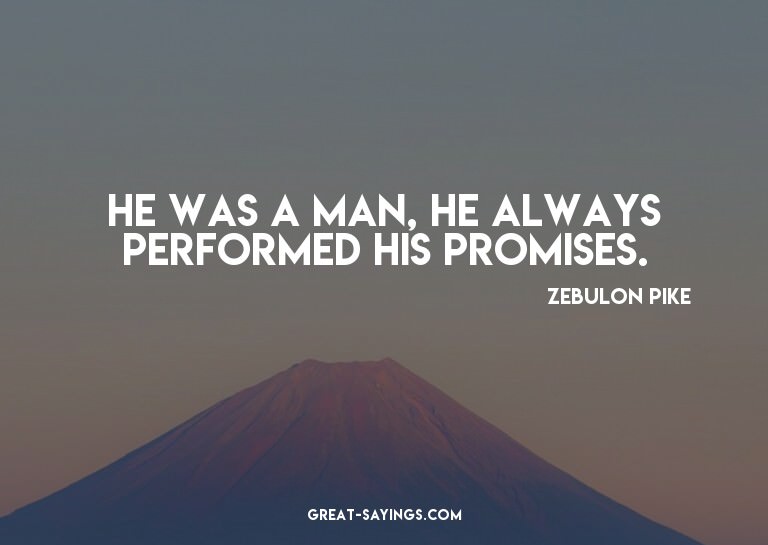He was a man, he always performed his promises.

