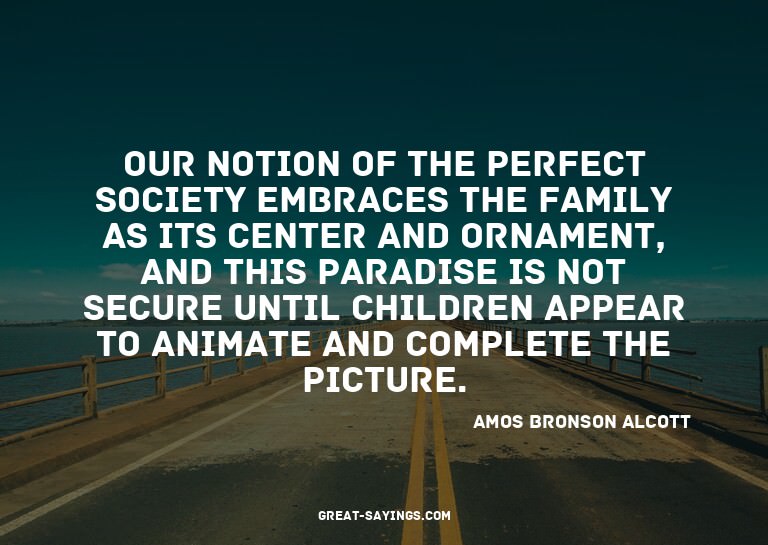 Our notion of the perfect society embraces the family a