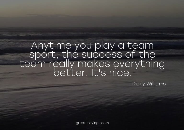Anytime you play a team sport, the success of the team