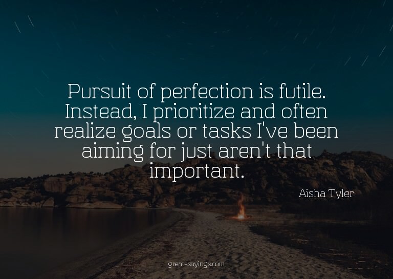 Pursuit of perfection is futile. Instead, I prioritize