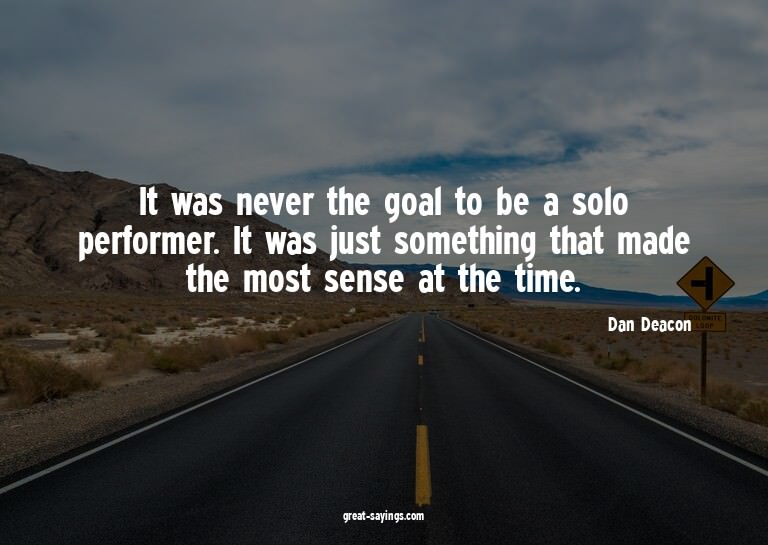 It was never the goal to be a solo performer. It was ju
