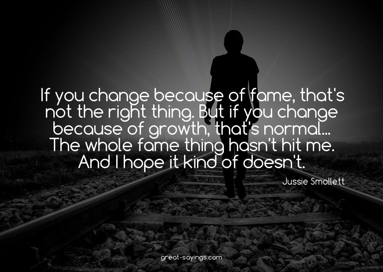 If you change because of fame, that's not the right thi