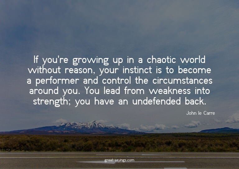 If you're growing up in a chaotic world without reason,
