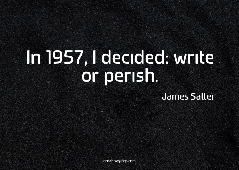 In 1957, I decided: write or perish.

