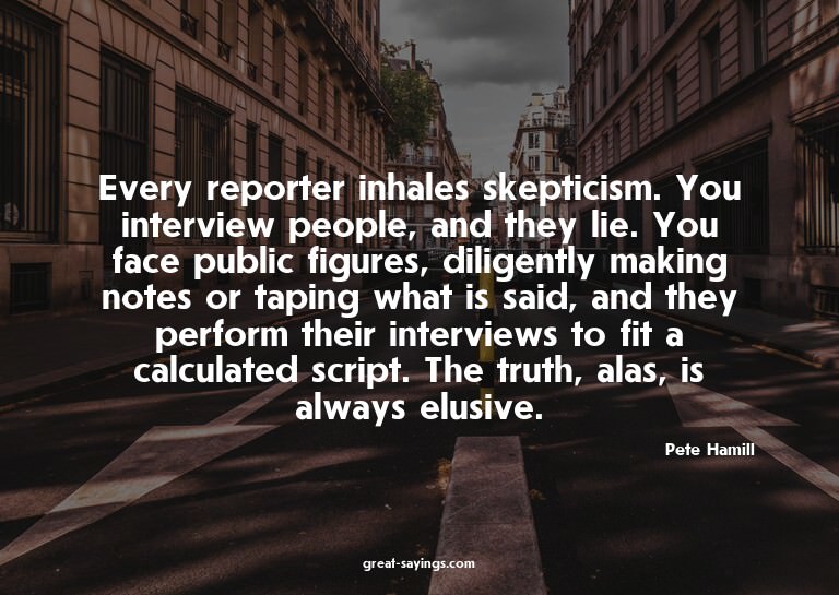 Every reporter inhales skepticism. You interview people