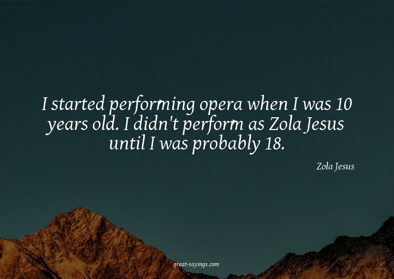 I started performing opera when I was 10 years old. I d