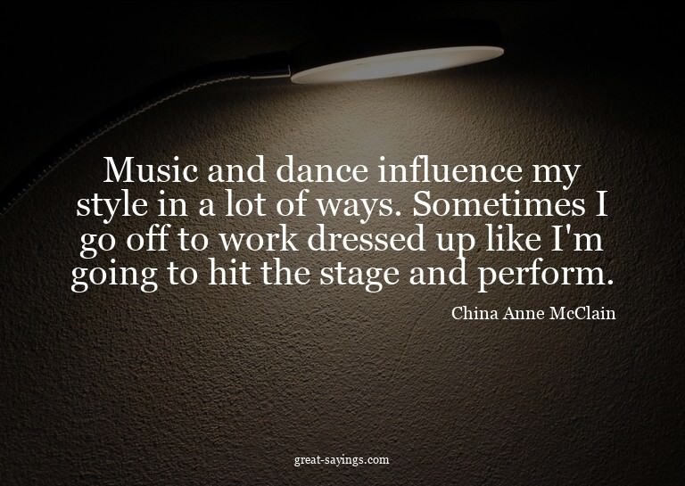 Music and dance influence my style in a lot of ways. So