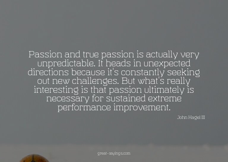 Passion and true passion is actually very unpredictable