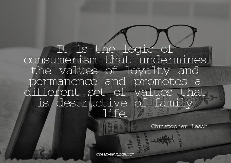It is the logic of consumerism that undermines the valu