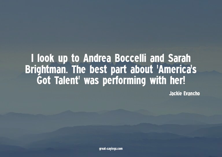 I look up to Andrea Boccelli and Sarah Brightman. The b