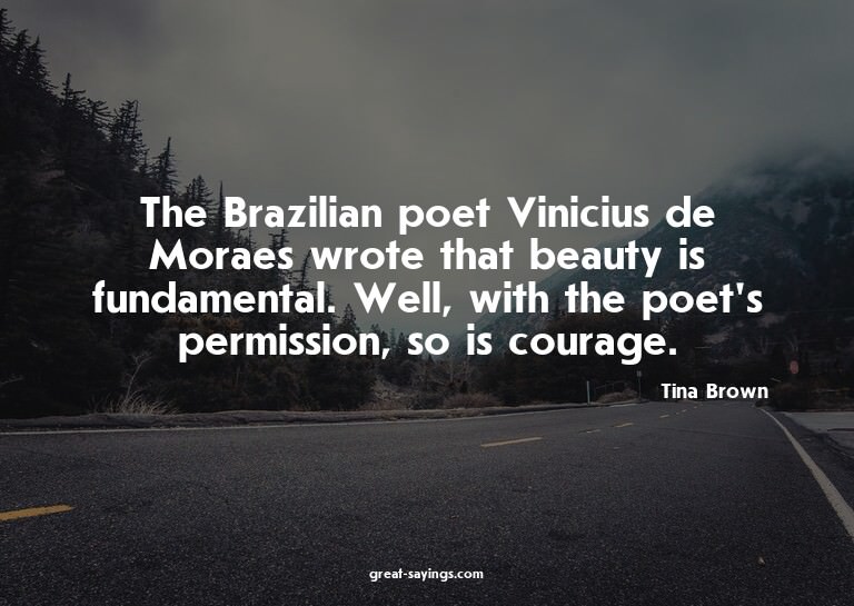 The Brazilian poet Vinicius de Moraes wrote that beauty