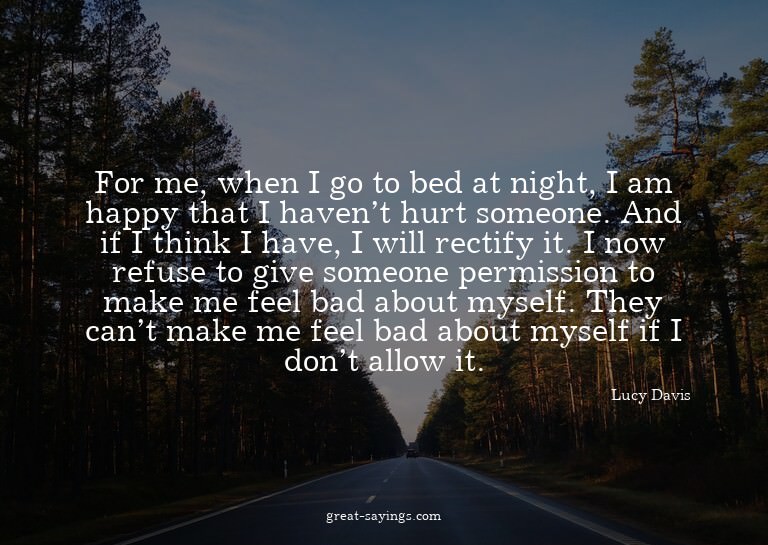 For me, when I go to bed at night, I am happy that I ha