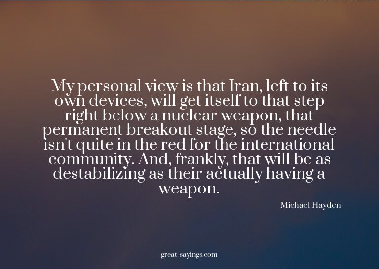 My personal view is that Iran, left to its own devices,