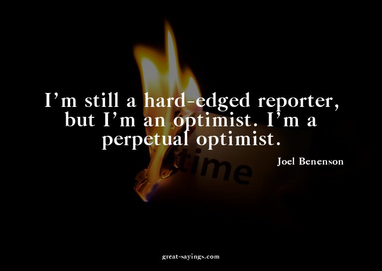 I'm still a hard-edged reporter, but I'm an optimist. I