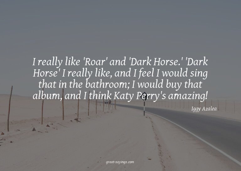 I really like 'Roar' and 'Dark Horse.' 'Dark Horse' I r