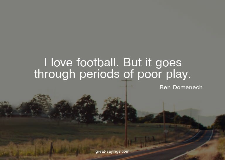 I love football. But it goes through periods of poor pl