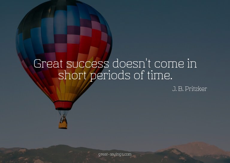 Great success doesn't come in short periods of time.

