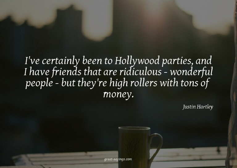 I've certainly been to Hollywood parties, and I have fr