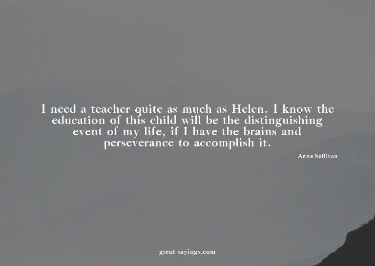 I need a teacher quite as much as Helen. I know the edu