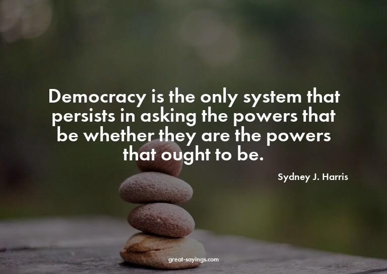 Democracy is the only system that persists in asking th
