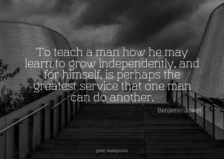 To teach a man how he may learn to grow independently,