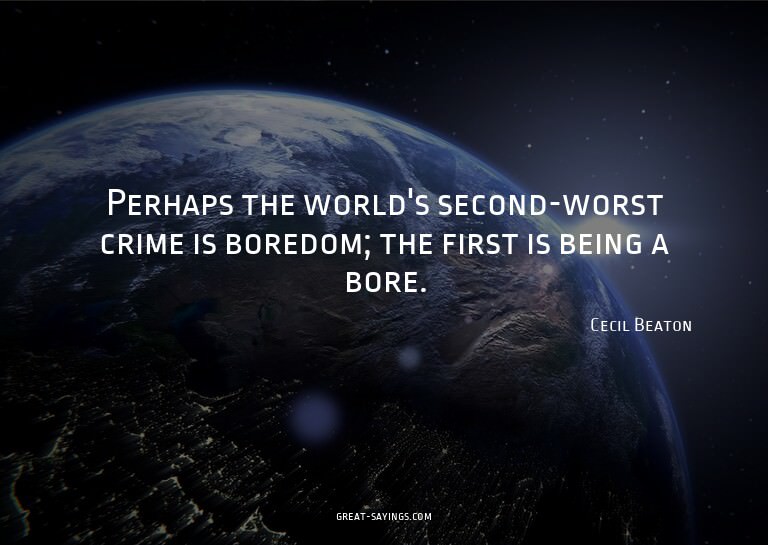 Perhaps the world's second-worst crime is boredom; the