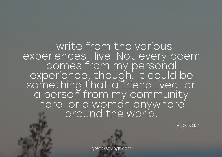 I write from the various experiences I live. Not every