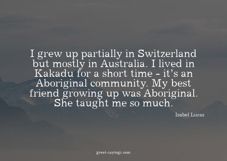 I grew up partially in Switzerland but mostly in Austra