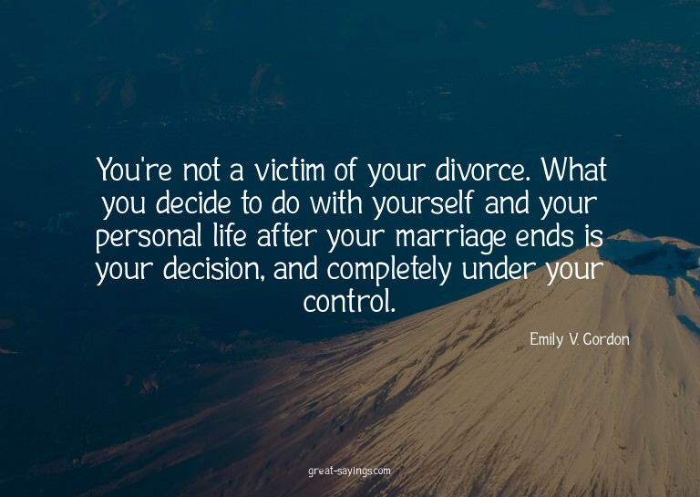 You're not a victim of your divorce. What you decide to