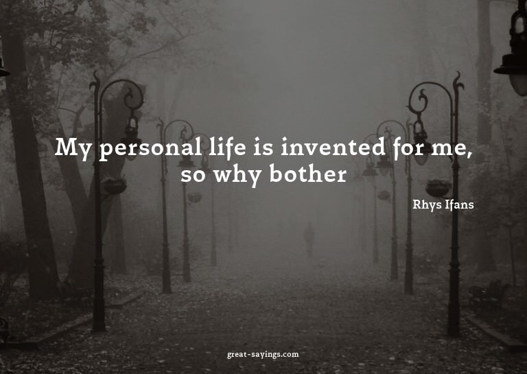 My personal life is invented for me, so why bother?

