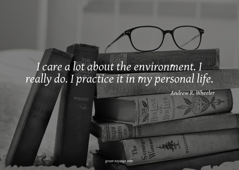 I care a lot about the environment. I really do. I prac