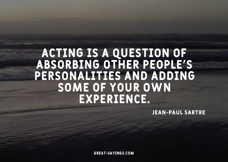 Acting is a question of absorbing other people's person