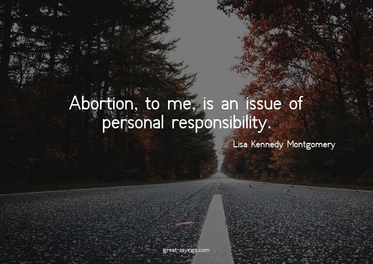 Abortion, to me, is an issue of personal responsibility