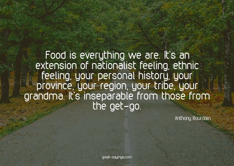 Food is everything we are. It's an extension of nationa