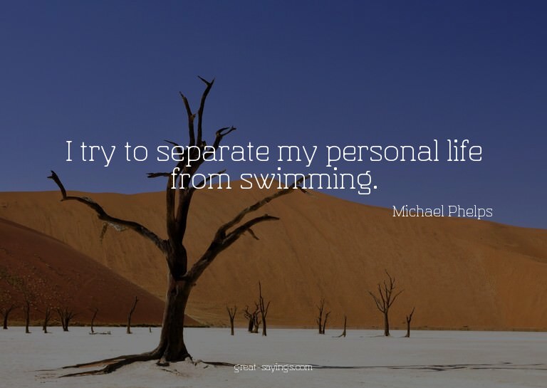 I try to separate my personal life from swimming.

