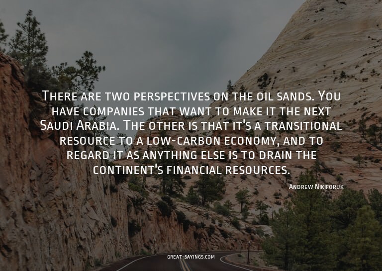 There are two perspectives on the oil sands. You have c
