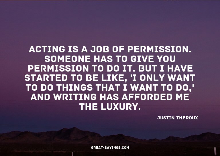 Acting is a job of permission. Someone has to give you