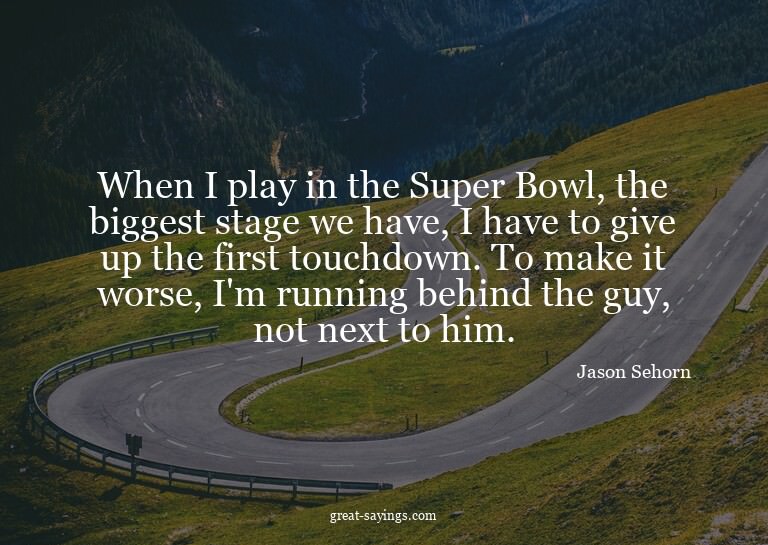 When I play in the Super Bowl, the biggest stage we hav