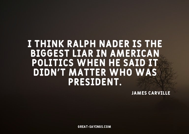 I think Ralph Nader is the biggest liar in American pol