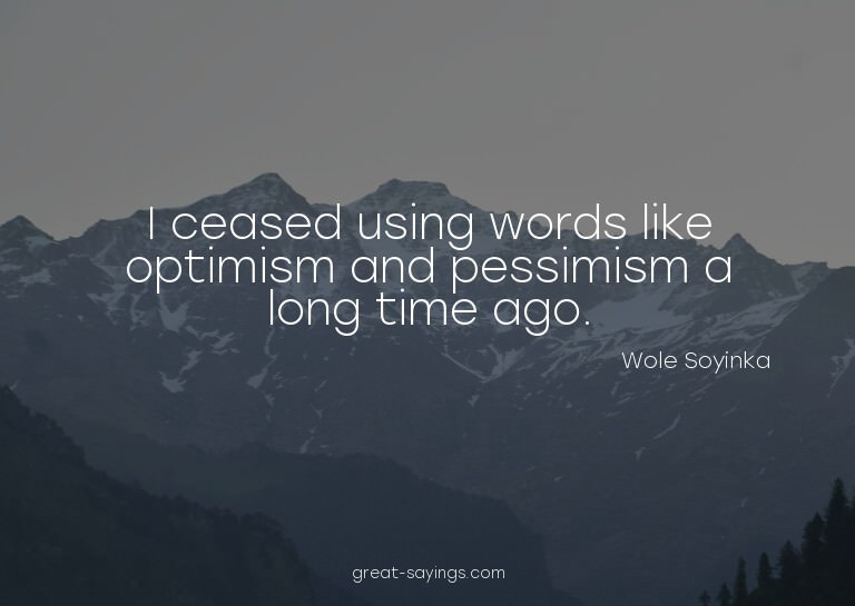 I ceased using words like optimism and pessimism a long