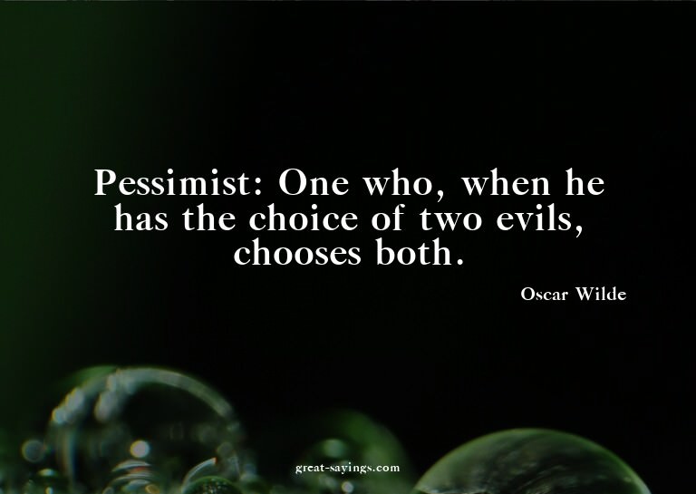 Pessimist: One who, when he has the choice of two evils