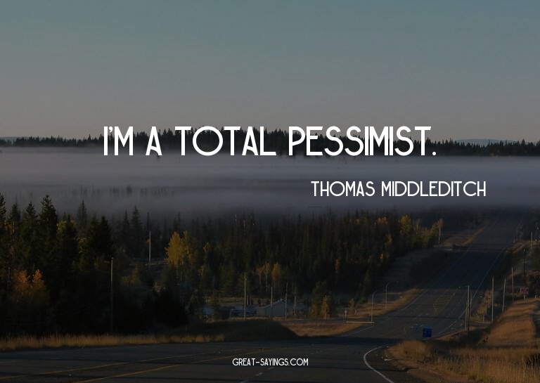 I'm a total pessimist.

