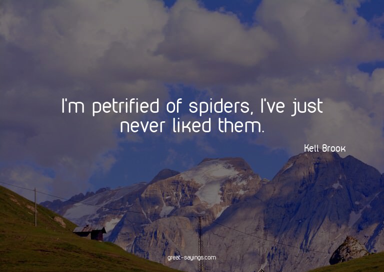 I'm petrified of spiders, I've just never liked them.

